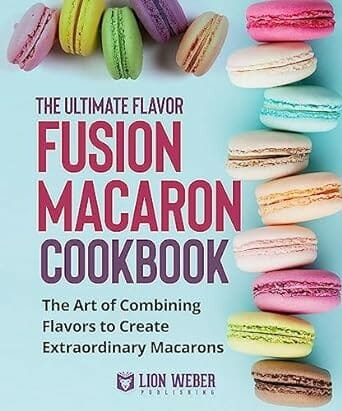 The Ultimate Flavor Fusion Macaron Cookbook by Lion Weber Publishing