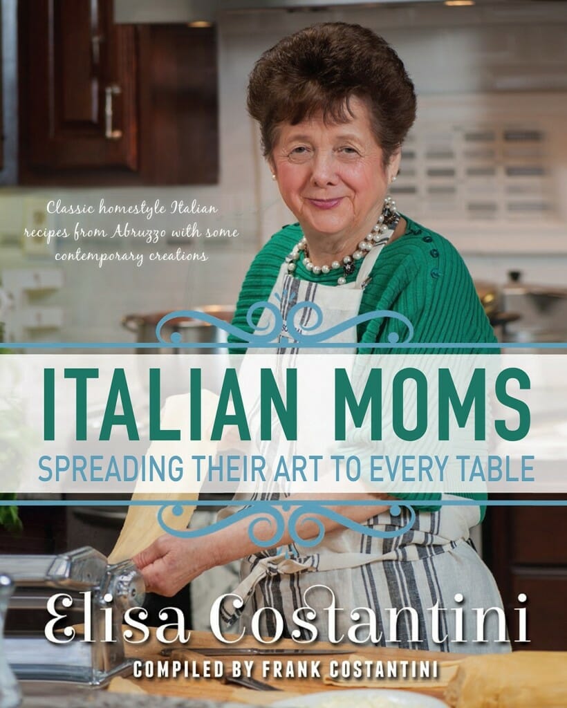 Italian Moms - Spreading their Art to every Table: Classic Homestyle Italian Recipes from Abruzzo with some modern creations by Elisa Costantini