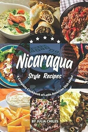 Nicaragua Style Recipes: A Complete Cookbook of Latin American Dish Ideas!