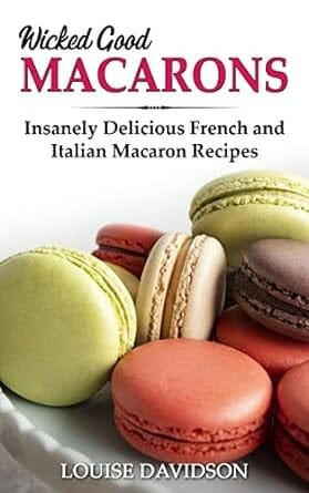 Wicked Good Macarons: Insanely Delicious French and Italian Macaron Recipes by Louise Davidson
