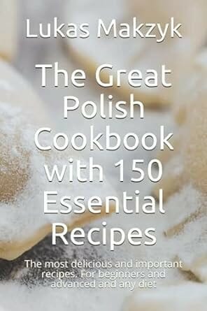 The Great Polish Cookbook with 150 Essential Recipes: The most delicious and important recipes. For beginners and advanced and any diet by Lukas Makzyk and The German Kitchen
