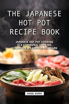 "The Japanese Hot Pot Recipe Book: Japanese Hot Pot Cooking is a communal cooking technique we should all learn" by Angel Burns
