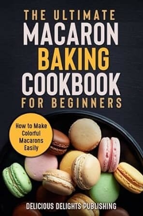 The Ultimate Macaron Baking Cookbook for Beginners by Delicious Delights Publishing