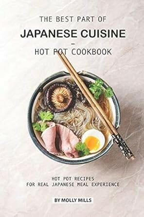 "The Best Part of Japanese Cuisine - Hot Pot Cookbook: Hot Pot Recipes for Real Japanese Meal Experience" by Molly Mills