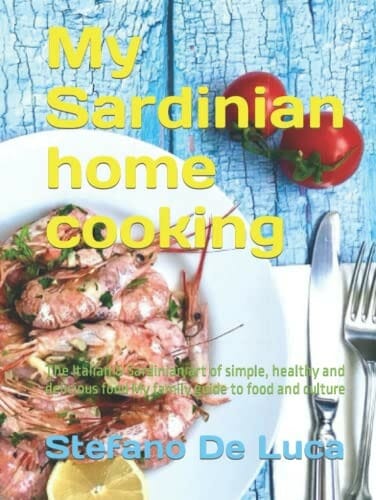 My Sardinian home cooking: The Italian & Sardinian art of simple, healthy and delicious food My family guide to food and culture by Stefano De Luca