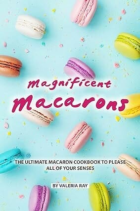Magnificent Macarons: The Ultimate Macaron Cookbook to Please All of Your Senses by Valeria Ray