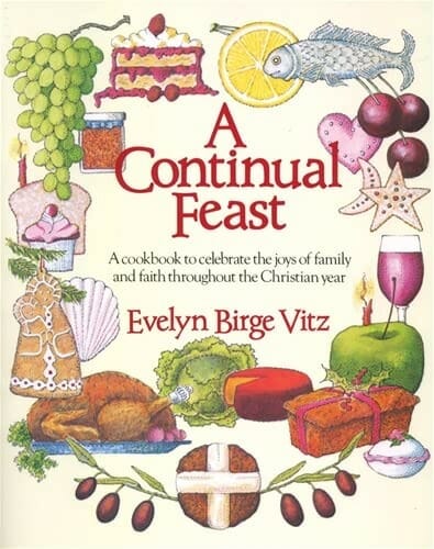 A Continual Feast: A Cookbook to Celebrate the Joys of Family & Faith throughout the Christian Year by Evelyn (Timmie) Birge Vitz