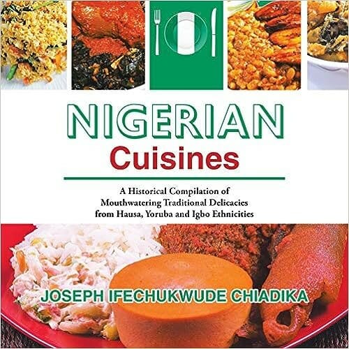 Nigerian Cuisines: A Historical Compilation of Mouthwatering Traditional Delicacies from Hausa, Yoruba, and Igbo Ethnicities by Joseph Ifechukwude Chiadika Joseph