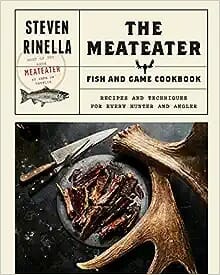 The Meat-eater Fish and Game Cookbook: Recipes and Techniques for Every Hunter and Angler by Steven Rinella