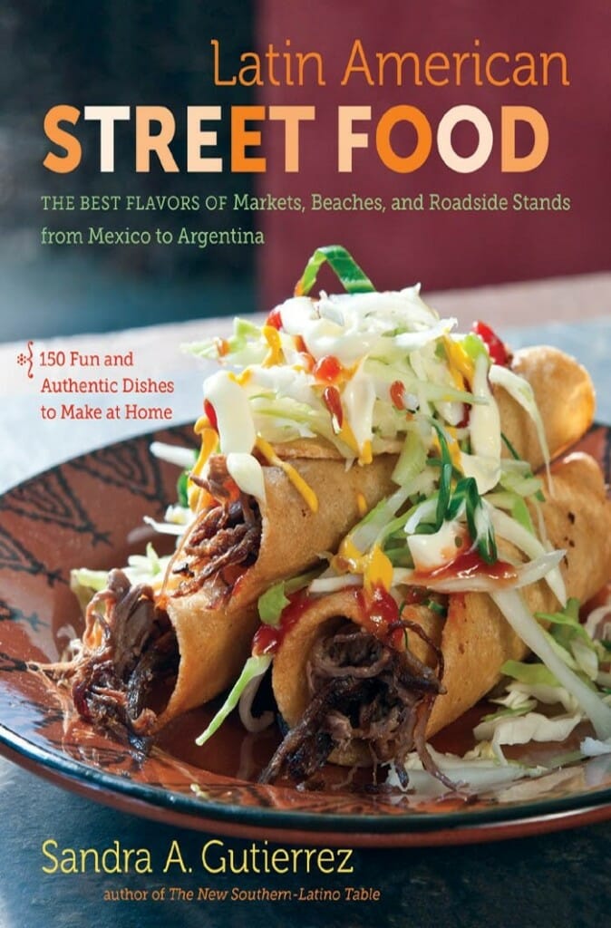 Latin American Street Food: The Best Flavors of Markets, Beaches, and Roadside Stands from Mexico to Argentina by Sandra A. Gutierrez